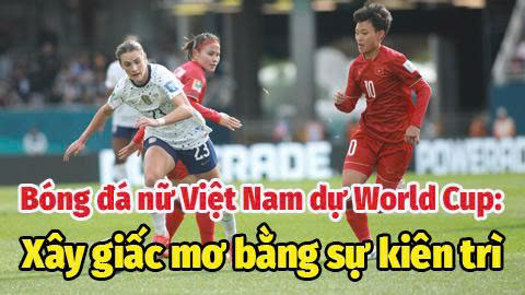 Bóng đá nữ Việt Nam dự World Cup: Xây giấc mơ bằng sự kiên trì